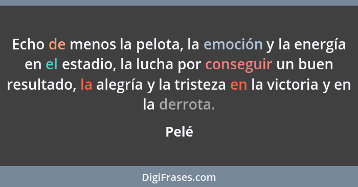 Echo de menos la pelota, la emoción y la energía en el estadio, la lucha por conseguir un buen resultado, la alegría y la tristeza en la victor... - Pelé