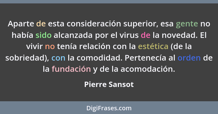 Aparte de esta consideración superior, esa gente no había sido alcanzada por el virus de la novedad. El vivir no tenía relación con la... - Pierre Sansot