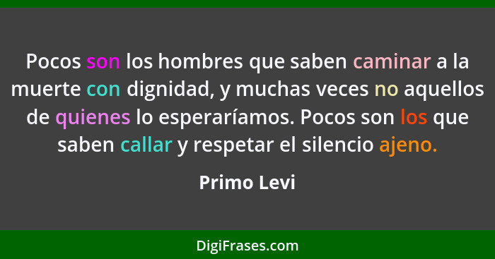 Pocos son los hombres que saben caminar a la muerte con dignidad, y muchas veces no aquellos de quienes lo esperaríamos. Pocos son los qu... - Primo Levi