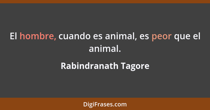 El hombre, cuando es animal, es peor que el animal.... - Rabindranath Tagore