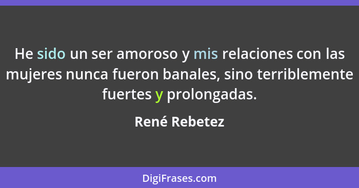 He sido un ser amoroso y mis relaciones con las mujeres nunca fueron banales, sino terriblemente fuertes y prolongadas.... - René Rebetez