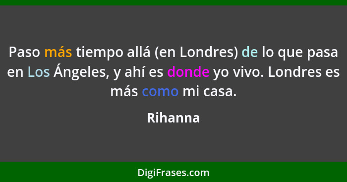 Paso más tiempo allá (en Londres) de lo que pasa en Los Ángeles, y ahí es donde yo vivo. Londres es más como mi casa.... - Rihanna