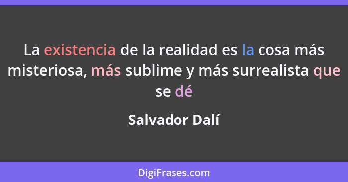 La existencia de la realidad es la cosa más misteriosa, más sublime y más surrealista que se dé... - Salvador Dalí
