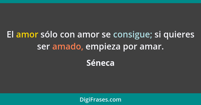 El amor sólo con amor se consigue; si quieres ser amado, empieza por amar.... - Séneca