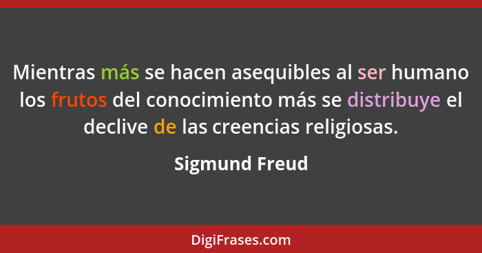 Mientras más se hacen asequibles al ser humano los frutos del conocimiento más se distribuye el declive de las creencias religiosas.... - Sigmund Freud