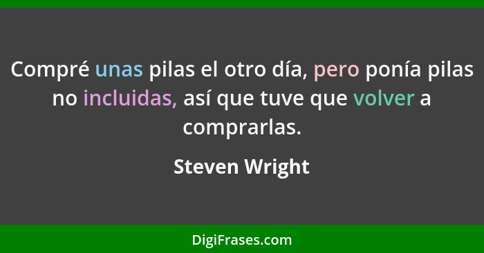 Compré unas pilas el otro día, pero ponía pilas no incluidas, así que tuve que volver a comprarlas.... - Steven Wright