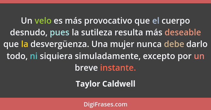 Un velo es más provocativo que el cuerpo desnudo, pues la sutileza resulta más deseable que la desvergüenza. Una mujer nunca debe da... - Taylor Caldwell