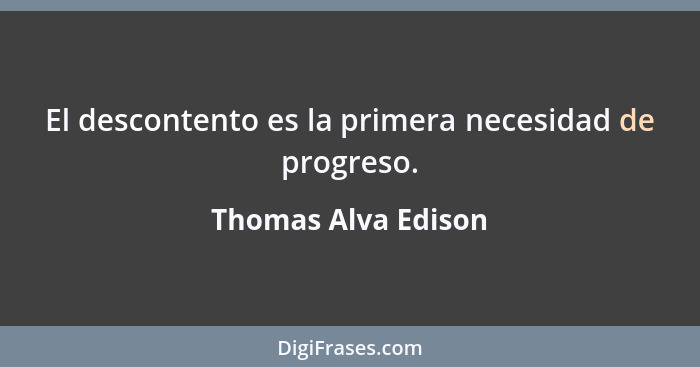 El descontento es la primera necesidad de progreso.... - Thomas Alva Edison