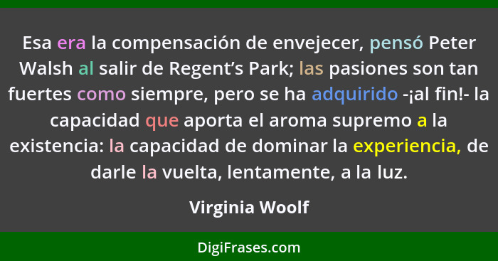 Esa era la compensación de envejecer, pensó Peter Walsh al salir de Regent’s Park; las pasiones son tan fuertes como siempre, pero se... - Virginia Woolf