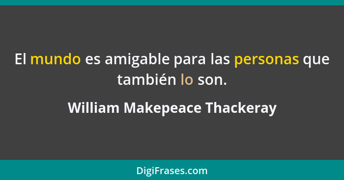El mundo es amigable para las personas que también lo son.... - William Makepeace Thackeray