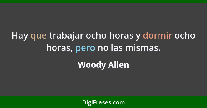 Hay que trabajar ocho horas y dormir ocho horas, pero no las mismas.... - Woody Allen
