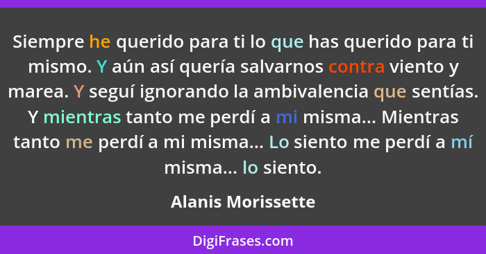 Siempre he querido para ti lo que has querido para ti mismo. Y aún así quería salvarnos contra viento y marea. Y seguí ignorando l... - Alanis Morissette