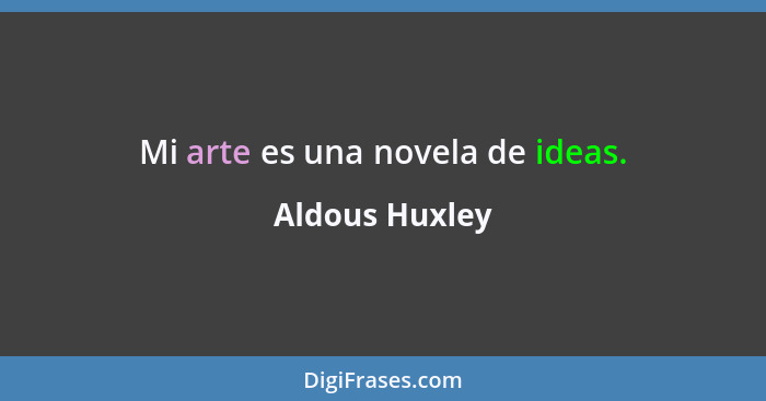 Mi arte es una novela de ideas.... - Aldous Huxley