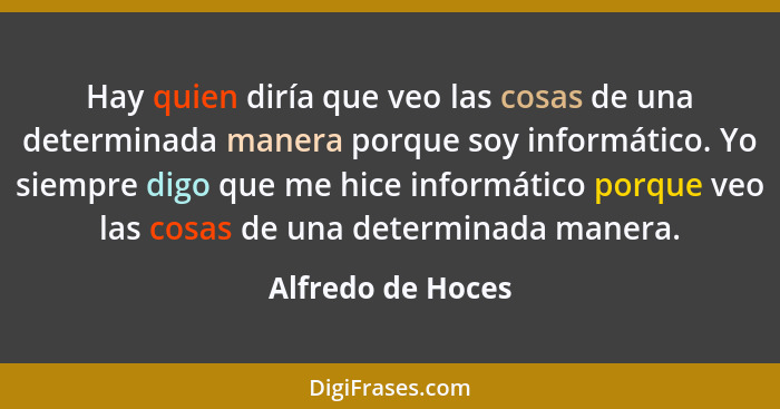 Hay quien diría que veo las cosas de una determinada manera porque soy informático. Yo siempre digo que me hice informático porque... - Alfredo de Hoces