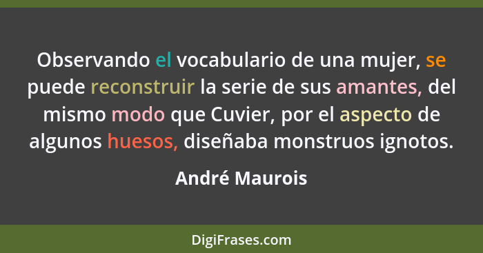 Observando el vocabulario de una mujer, se puede reconstruir la serie de sus amantes, del mismo modo que Cuvier, por el aspecto de alg... - André Maurois