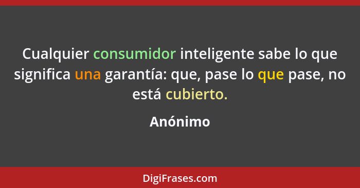 Cualquier consumidor inteligente sabe lo que significa una garantía: que, pase lo que pase, no está cubierto.... - Anónimo