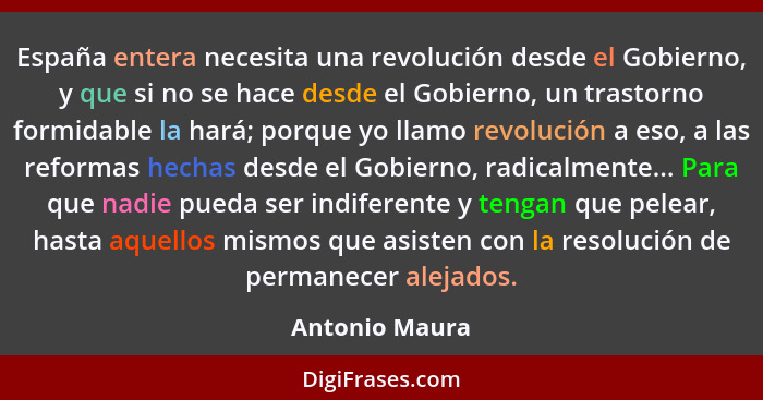 España entera necesita una revolución desde el Gobierno, y que si no se hace desde el Gobierno, un trastorno formidable la hará; porqu... - Antonio Maura