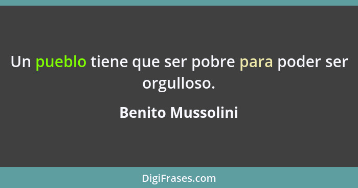Un pueblo tiene que ser pobre para poder ser orgulloso.... - Benito Mussolini