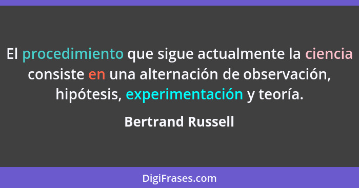 El procedimiento que sigue actualmente la ciencia consiste en una alternación de observación, hipótesis, experimentación y teoría.... - Bertrand Russell