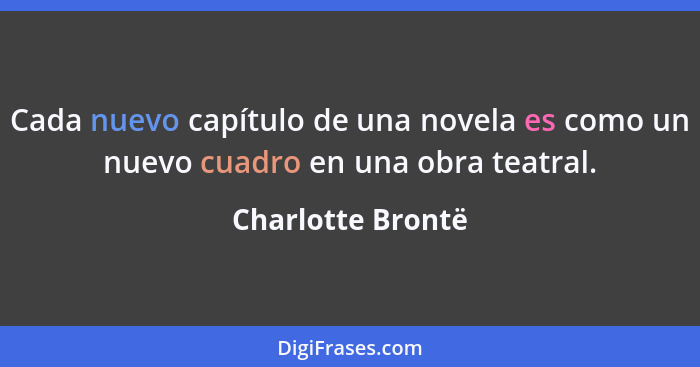 Cada nuevo capítulo de una novela es como un nuevo cuadro en una obra teatral.... - Charlotte Brontë