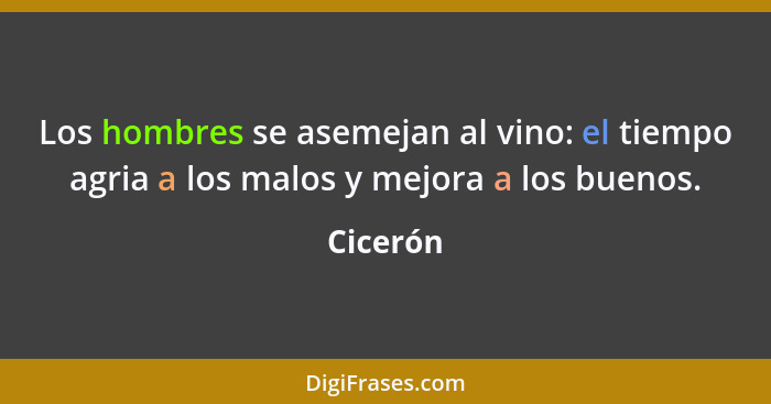 Los hombres se asemejan al vino: el tiempo agria a los malos y mejora a los buenos.... - Cicerón