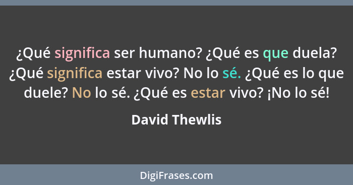 ¿Qué significa ser humano? ¿Qué es que duela? ¿Qué significa estar vivo? No lo sé. ¿Qué es lo que duele? No lo sé. ¿Qué es estar vivo?... - David Thewlis