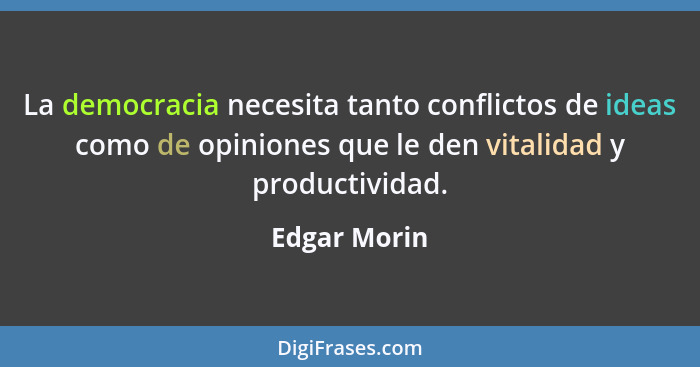La democracia necesita tanto conflictos de ideas como de opiniones que le den vitalidad y productividad.... - Edgar Morin