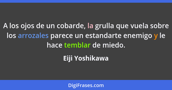 A los ojos de un cobarde, la grulla que vuela sobre los arrozales parece un estandarte enemigo y le hace temblar de miedo.... - Eiji Yoshikawa