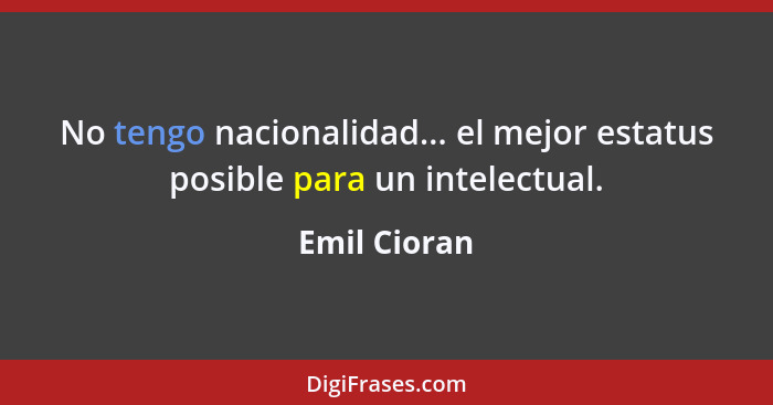 No tengo nacionalidad... el mejor estatus posible para un intelectual.... - Emil Cioran