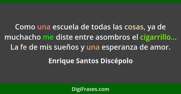 Como una escuela de todas las cosas, ya de muchacho me diste entre asombros el cigarrillo... La fe de mis sueños y una espe... - Enrique Santos Discépolo