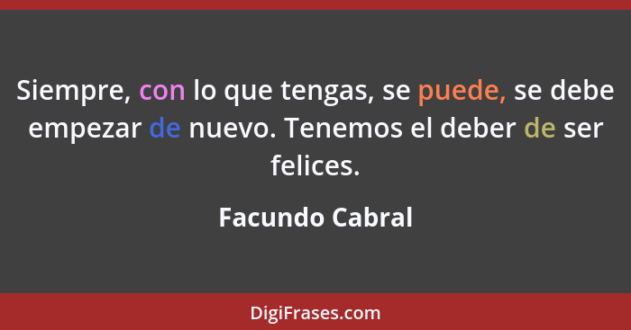 Siempre, con lo que tengas, se puede, se debe empezar de nuevo. Tenemos el deber de ser felices.... - Facundo Cabral