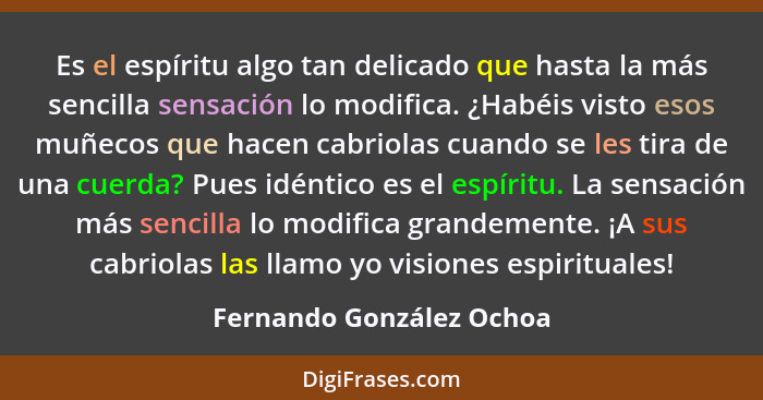 Es el espíritu algo tan delicado que hasta la más sencilla sensación lo modifica. ¿Habéis visto esos muñecos que hacen cabri... - Fernando González Ochoa