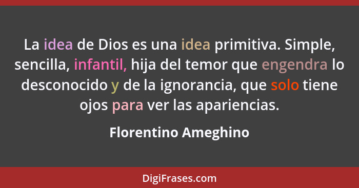 La idea de Dios es una idea primitiva. Simple, sencilla, infantil, hija del temor que engendra lo desconocido y de la ignorancia... - Florentino Ameghino