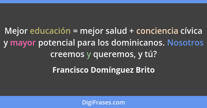 Mejor educación = mejor salud + conciencia cívica y mayor potencial para los dominicanos. Nosotros creemos y queremos, y t... - Francisco Domínguez Brito