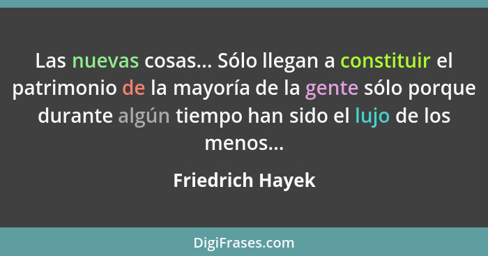 Las nuevas cosas... Sólo llegan a constituir el patrimonio de la mayoría de la gente sólo porque durante algún tiempo han sido el lu... - Friedrich Hayek