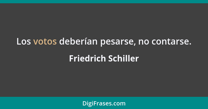 Los votos deberían pesarse, no contarse.... - Friedrich Schiller