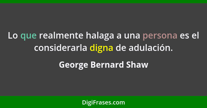 Lo que realmente halaga a una persona es el considerarla digna de adulación.... - George Bernard Shaw