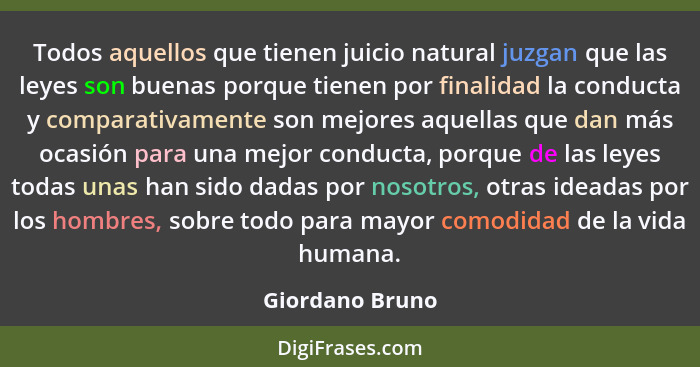 Todos aquellos que tienen juicio natural juzgan que las leyes son buenas porque tienen por finalidad la conducta y comparativamente s... - Giordano Bruno