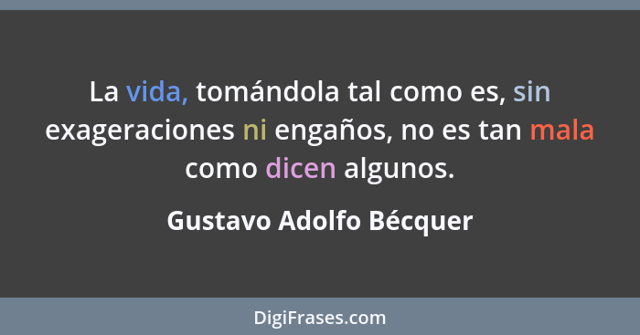 La vida, tomándola tal como es, sin exageraciones ni engaños, no es tan mala como dicen algunos.... - Gustavo Adolfo Bécquer