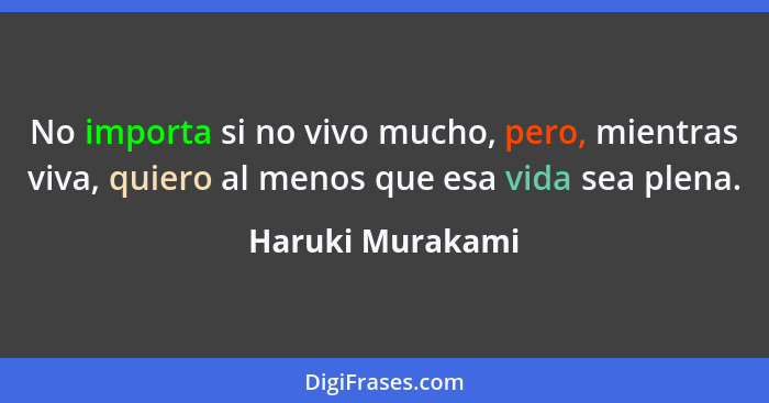 No importa si no vivo mucho, pero, mientras viva, quiero al menos que esa vida sea plena.... - Haruki Murakami