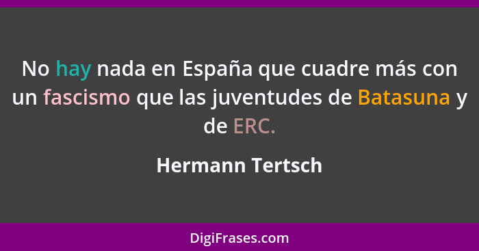 No hay nada en España que cuadre más con un fascismo que las juventudes de Batasuna y de ERC.... - Hermann Tertsch