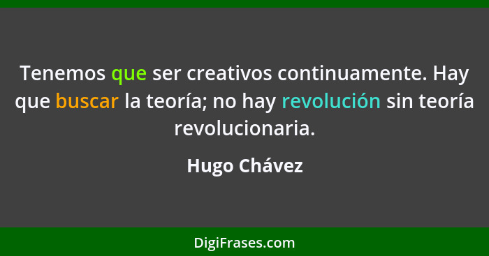Tenemos que ser creativos continuamente. Hay que buscar la teoría; no hay revolución sin teoría revolucionaria.... - Hugo Chávez