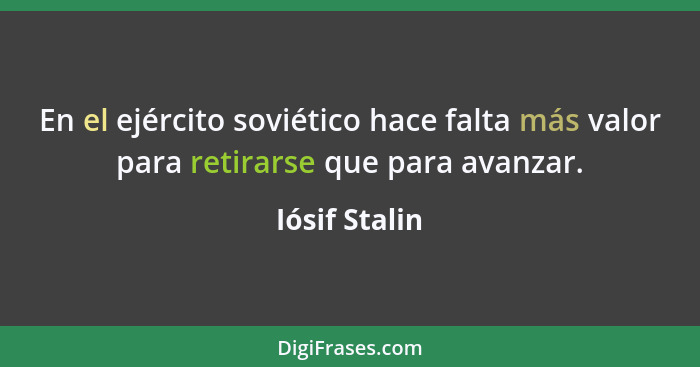 En el ejército soviético hace falta más valor para retirarse que para avanzar.... - Iósif Stalin