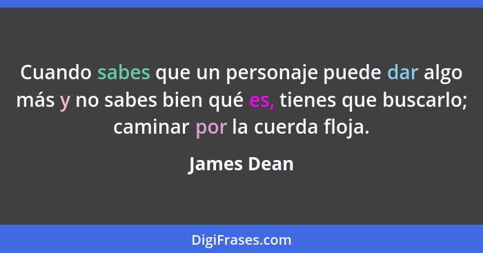 Cuando sabes que un personaje puede dar algo más y no sabes bien qué es, tienes que buscarlo; caminar por la cuerda floja.... - James Dean