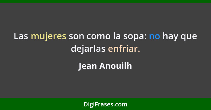 Las mujeres son como la sopa: no hay que dejarlas enfriar.... - Jean Anouilh