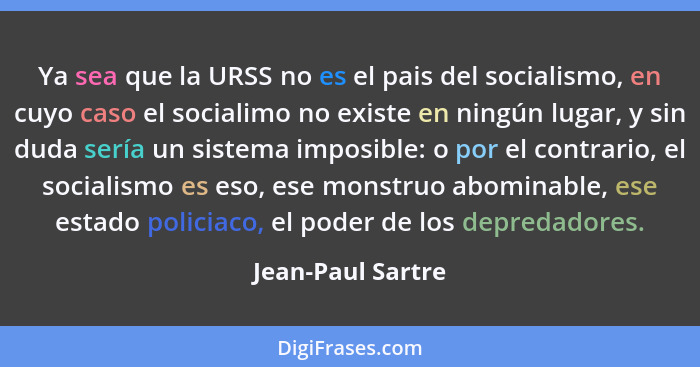 Ya sea que la URSS no es el pais del socialismo, en cuyo caso el socialimo no existe en ningún lugar, y sin duda sería un sistema i... - Jean-Paul Sartre