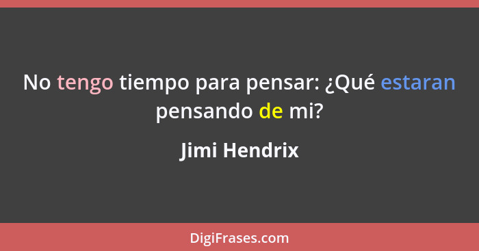 No tengo tiempo para pensar: ¿Qué estaran pensando de mi?... - Jimi Hendrix