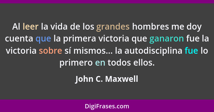 Al leer la vida de los grandes hombres me doy cuenta que la primera victoria que ganaron fue la victoria sobre sí mismos... la autod... - John C. Maxwell