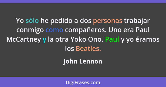 Yo sólo he pedido a dos personas trabajar conmigo como compañeros. Uno era Paul McCartney y la otra Yoko Ono. Paul y yo éramos los Beatl... - John Lennon