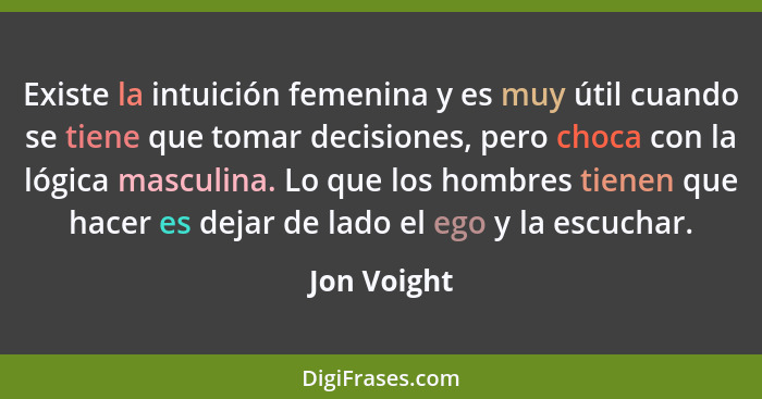 Existe la intuición femenina y es muy útil cuando se tiene que tomar decisiones, pero choca con la lógica masculina. Lo que los hombres t... - Jon Voight